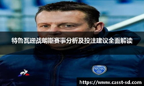 特鲁瓦迎战朗斯赛事分析及投注建议全面解读