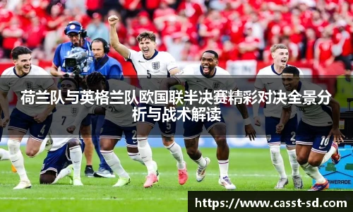 荷兰队与英格兰队欧国联半决赛精彩对决全景分析与战术解读