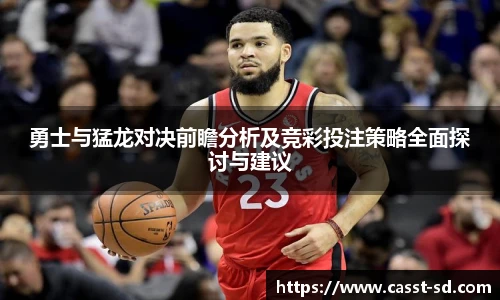6t体育勇士与猛龙对决前瞻分析及竞彩投注策略全面探讨与建议