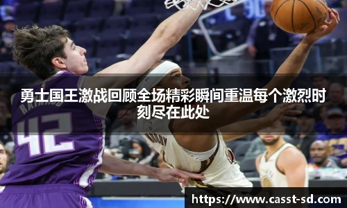 6t体育勇士国王激战回顾全场精彩瞬间重温每个激烈时刻尽在此处