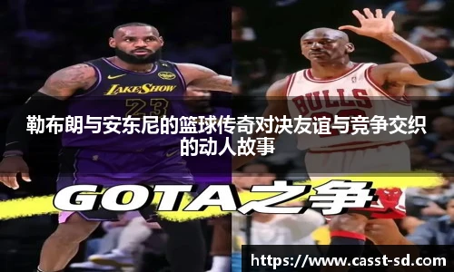 6t体育勒布朗与安东尼的篮球传奇对决友谊与竞争交织的动人故事