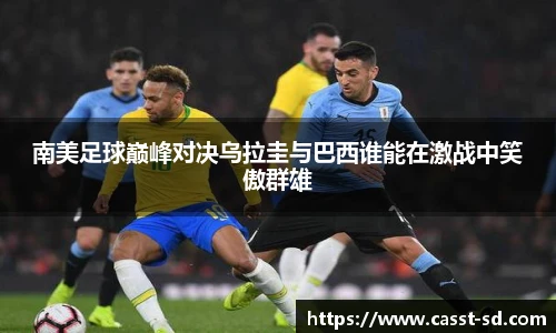 6t体育南美足球巅峰对决乌拉圭与巴西谁能在激战中笑傲群雄