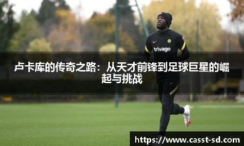 6t体育卢卡库的传奇之路：从天才前锋到足球巨星的崛起与挑战