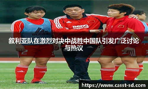 6t体育叙利亚队在激烈对决中战胜中国队引发广泛讨论与热议