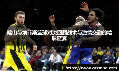 6t体育喀山与埃菲斯篮球对决回顾战术与激情交融的精彩盛宴