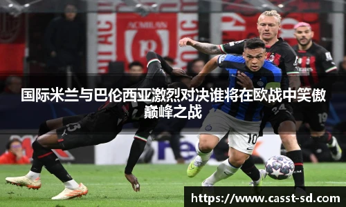 国际米兰与巴伦西亚激烈对决谁将在欧战中笑傲巅峰之战